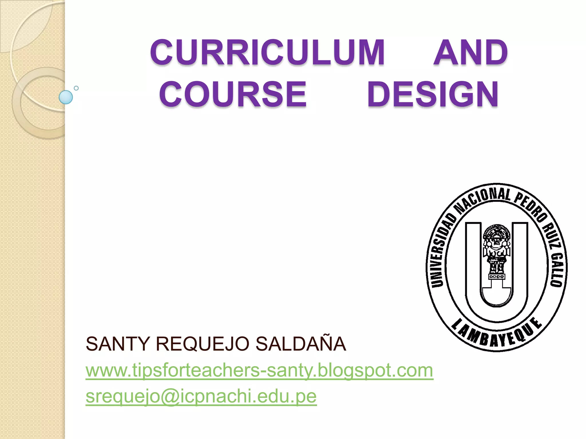 CURRICULUM AND
      COURSE   DESIGN




SANTY REQUEJO SALDAÑA
www.tipsforteachers-santy.blogspot.com
srequejo@icpnachi.edu.pe
 