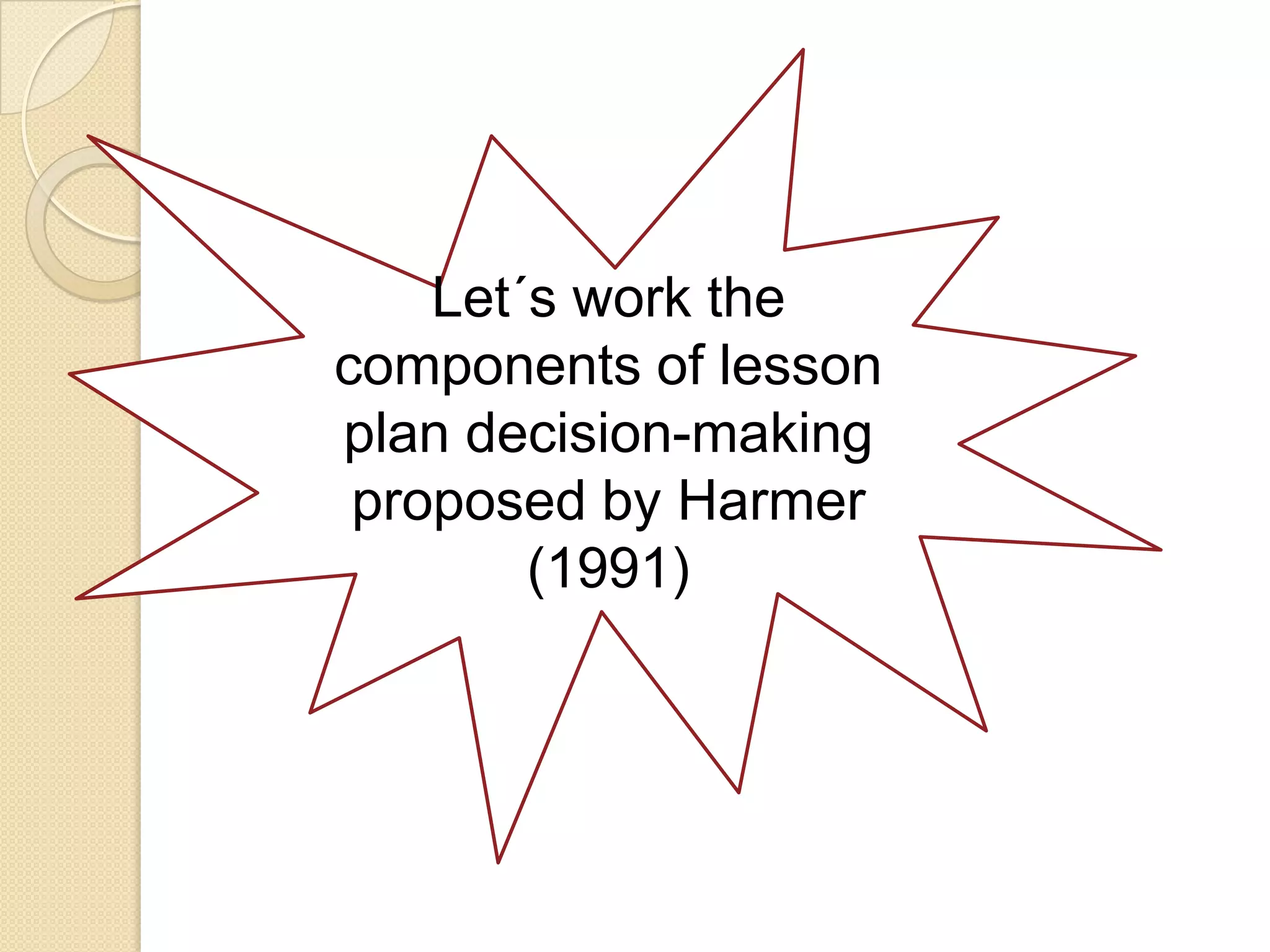 Let´s work the
components of lesson
plan decision-making
 proposed by Harmer
        (1991)
 