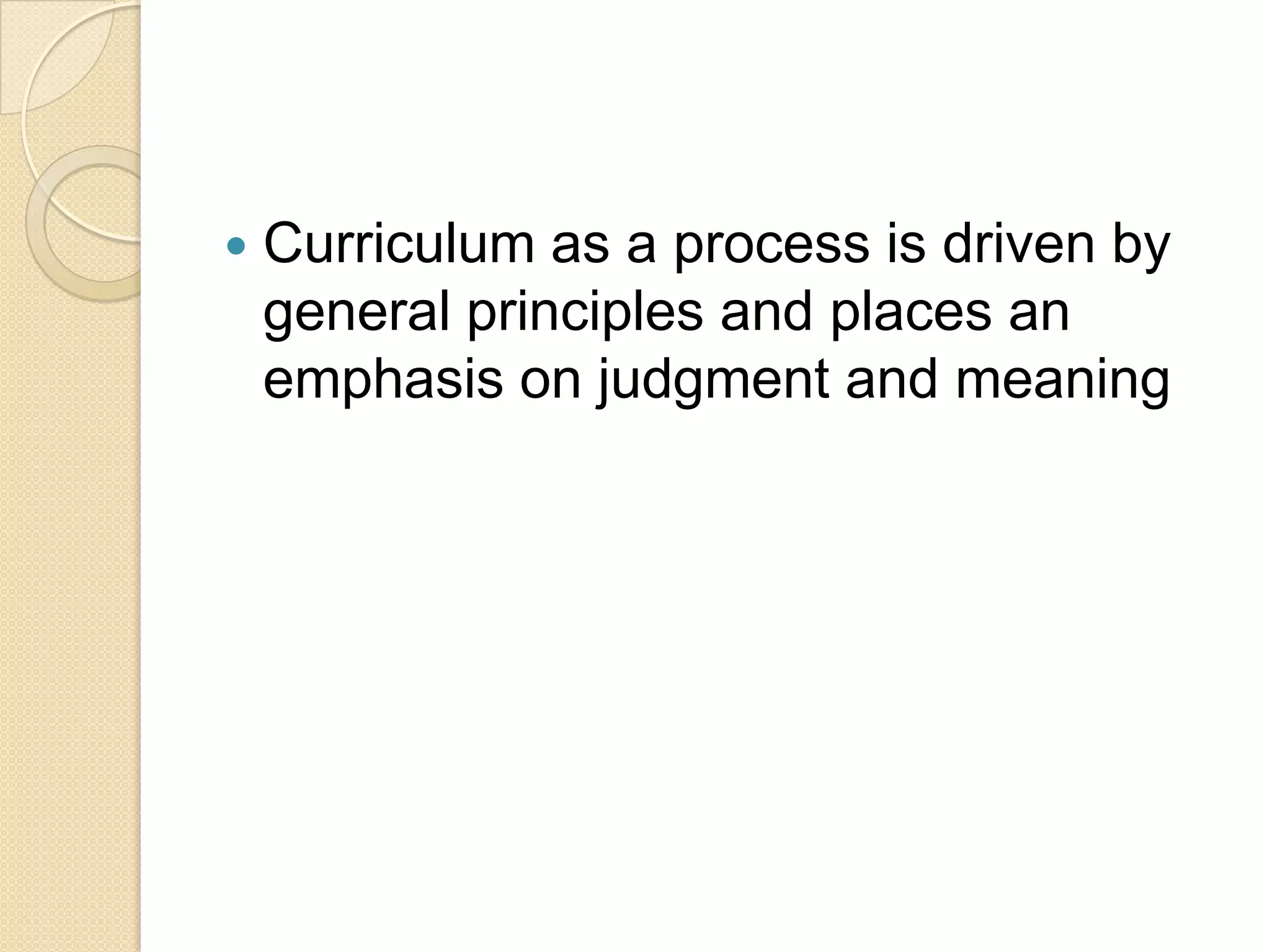    Curriculum as a process is driven by
    general principles and places an
    emphasis on judgment and meaning
 