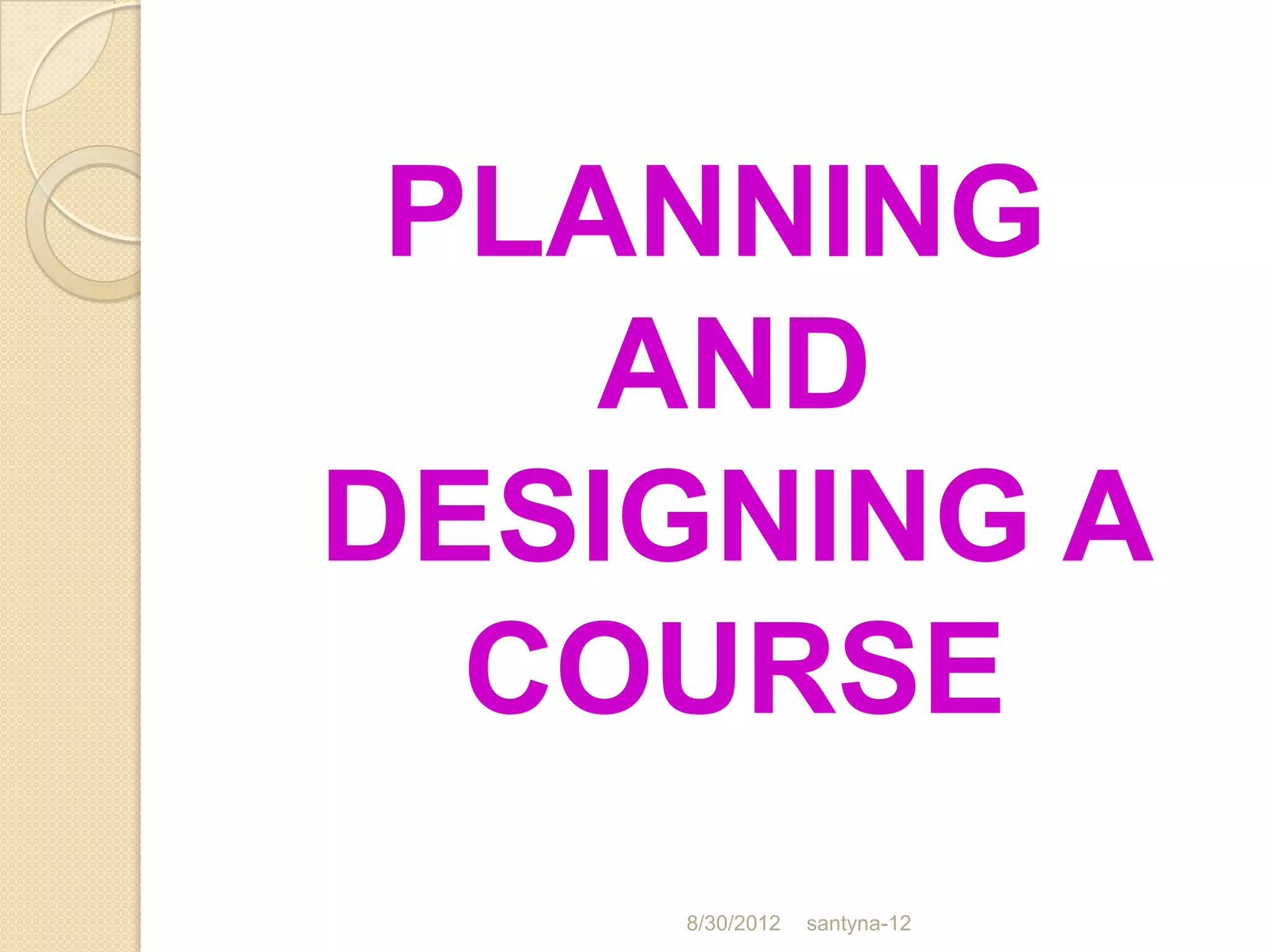 PLANNING
    AND
DESIGNING A
  COURSE
    8/30/2012   santyna-12
 