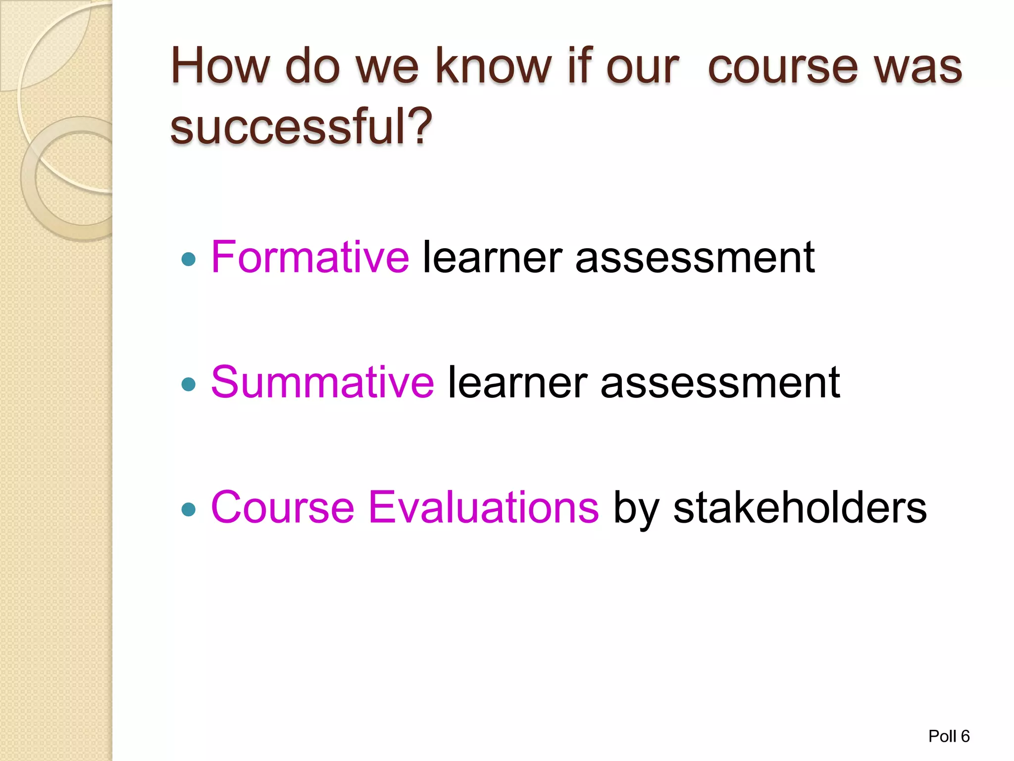 How do we know if our course was
successful?

   Formative learner assessment

   Summative learner assessment

   Course Evaluations by stakeholders



                                         Poll 6
 