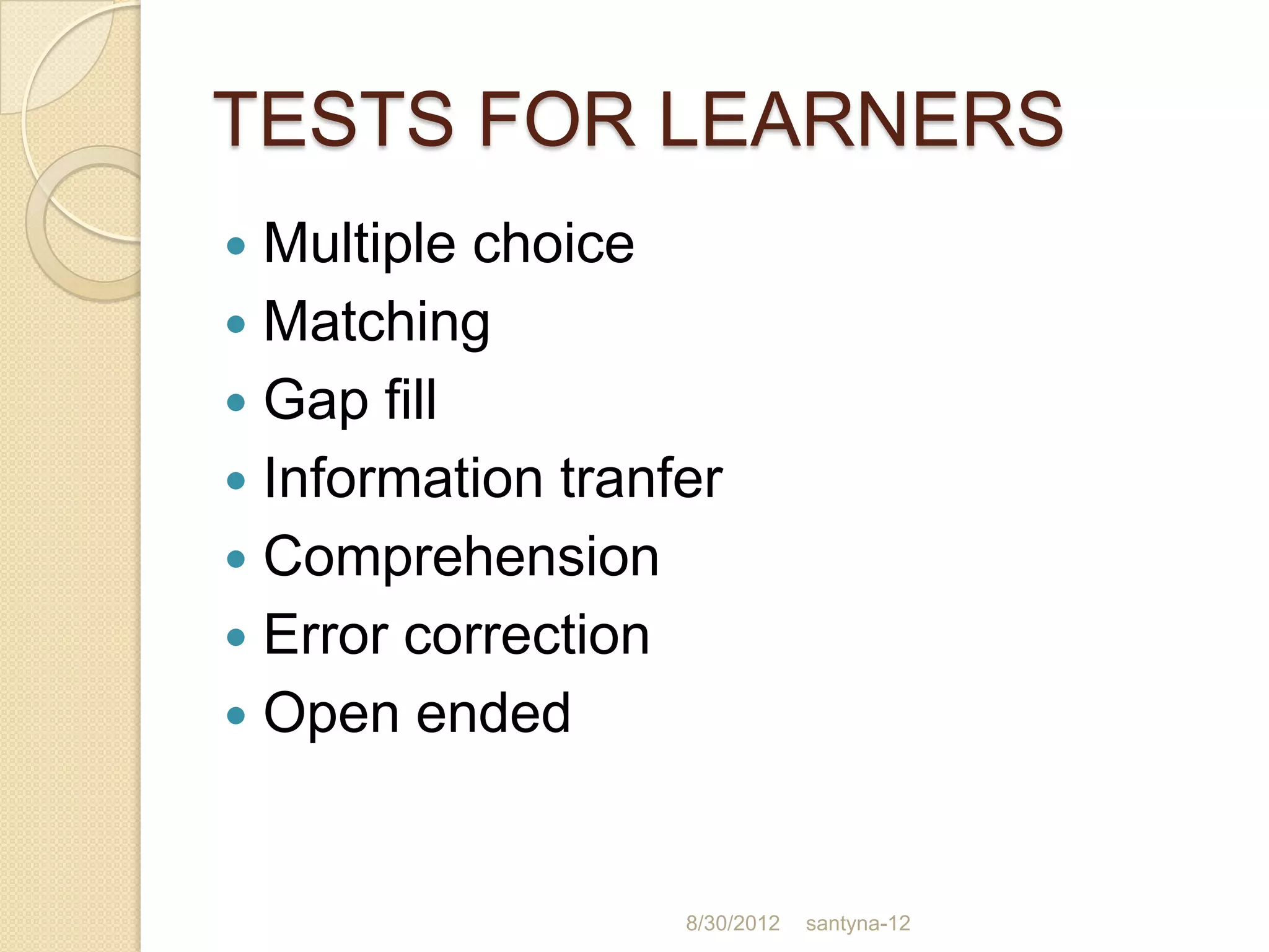 TESTS FOR LEARNERS
 Multiple choice
 Matching
 Gap fill
 Information tranfer
 Comprehension
 Error correction
 Open ended



                   8/30/2012   santyna-12
 