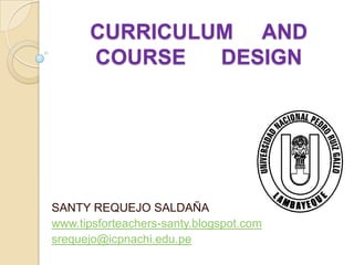 CURRICULUM AND
      COURSE   DESIGN




SANTY REQUEJO SALDAÑA
www.tipsforteachers-santy.blogspot.com
srequejo@icpnachi.edu.pe
 