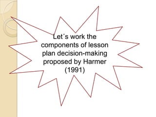 Let´s work the
components of lesson
plan decision-making
 proposed by Harmer
        (1991)
 