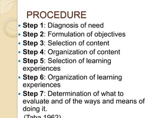 PROCEDURE
 Step 1: Diagnosis of need
 Step 2: Formulation of objectives
 Step 3: Selection of content
 Step 4: Organization of content
 Step 5: Selection of learning
  experiences
 Step 6: Organization of learning
  experiences
 Step 7: Determination of what to
  evaluate and of the ways and means of
  doing it.
 