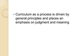   Curriculum as a process is driven by
    general principles and places an
    emphasis on judgment and meaning
 