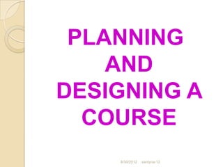 PLANNING
    AND
DESIGNING A
  COURSE
    8/30/2012   santyna-12
 
