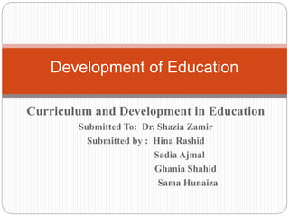 Curriculum and Development in Education
Submitted To: Dr. Shazia Zamir
Submitted by : Hina Rashid
Sadia Ajmal
Ghania Shahid
Sama Hunaiza
Development of Education
 