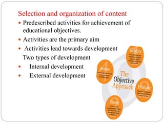 Selection and organization of content
 Predescribed activities for achievement of
educational objectives.
 Activities are the primary aim
 Activities lead towards development
Two types of development
 Internal development
 External development
 