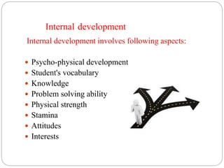 Internal development
Internal development involves following aspects:
 Psycho-physical development
 Student's vocabulary
 Knowledge
 Problem solving ability
 Physical strength
 Stamina
 Attitudes
 Interests
 