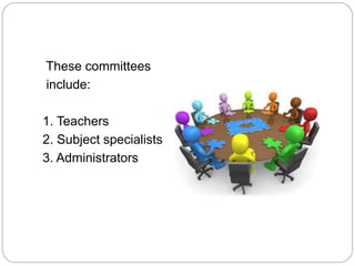 These committees
include:
1. Teachers
2. Subject specialists
3. Administrators
 