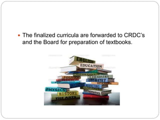 The finalized curricula are forwarded to CRDC’s
and the Board for preparation of textbooks.
 