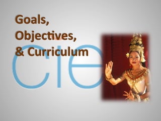 Goals,	
  
Objec-ves,	
  	
  
&	
  Curriculum	
  
 