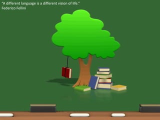 “A different language is a different vision of life.”
Federico Fellini
 