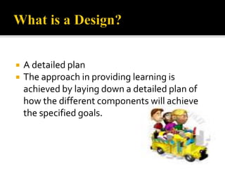  A detailed plan
 The approach in providing learning is
achieved by laying down a detailed plan of
how the different components will achieve
the specified goals.
 