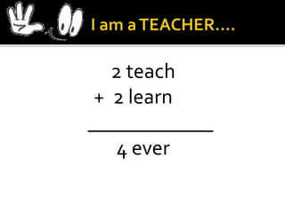 2 teach
+ 2 learn
____________
4 ever
 