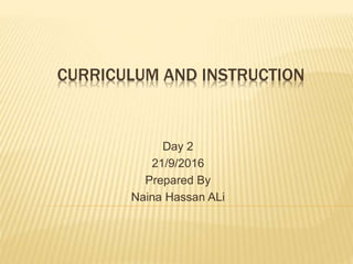 CURRICULUM AND INSTRUCTION
Day 2
21/9/2016
Prepared By
Naina Hassan ALi
 