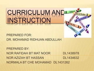 CURRICULUM AND
INSTRUCTION
PREPARED FOR:
DR. MOHAMAD RIDHUAN ABDULLAH
PREPARED BY:
NOR RAFIDAH BT MAT NOOR DL1438978
NOR AZIZAH BT HASSAN DL1434632
NORMALA BT CHE MOHAMAD DL1431262
 