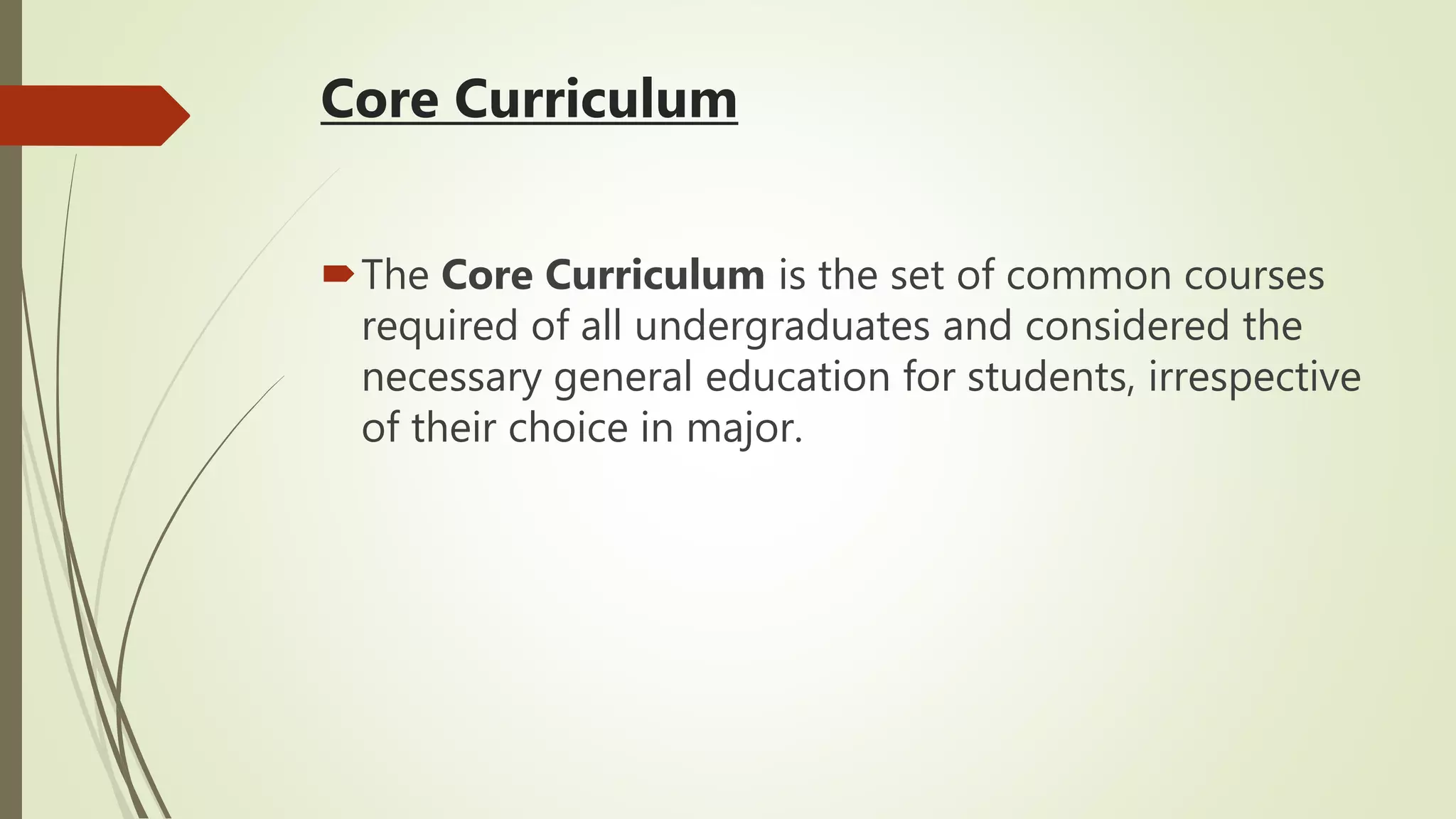 Core Curriculum
The Core Curriculum is the set of common courses
required of all undergraduates and considered the
necessary general education for students, irrespective
of their choice in major.
 