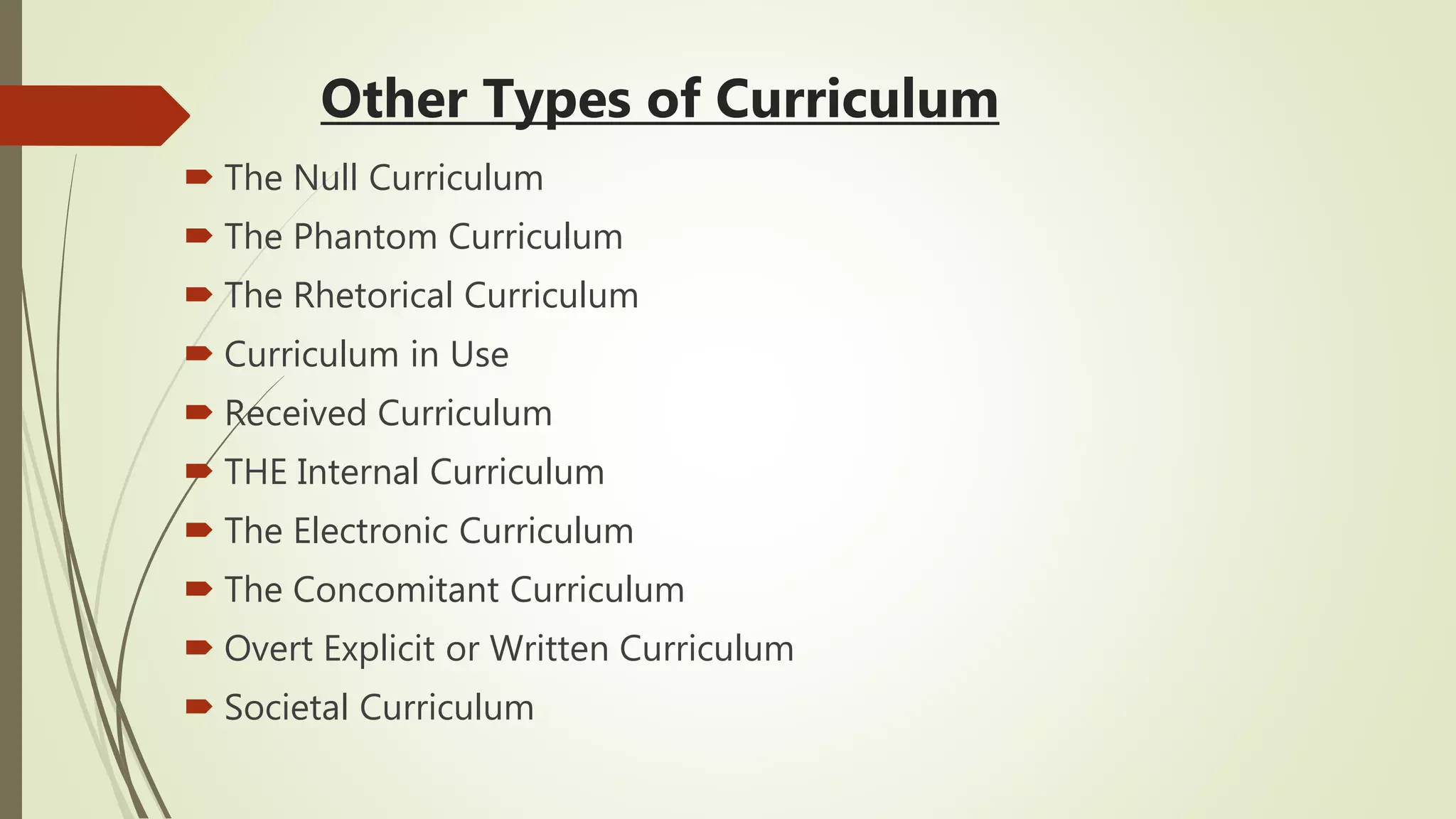 Other Types of Curriculum
 The Null Curriculum
 The Phantom Curriculum
 The Rhetorical Curriculum
 Curriculum in Use
 Received Curriculum
 THE Internal Curriculum
 The Electronic Curriculum
 The Concomitant Curriculum
 Overt Explicit or Written Curriculum
 Societal Curriculum
 