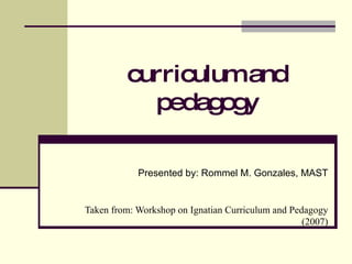 curriculum and pedagogy Presented by: Rommel M. Gonzales, MAST Taken from: Workshop on Ignatian Curriculum and Pedagogy (2007) 