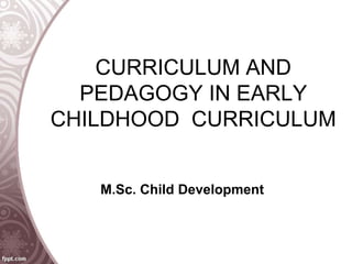 CURRICULUM AND
PEDAGOGY IN EARLY
CHILDHOOD CURRICULUM
M.Sc. Child Development
 