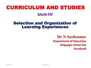 CURRICULUM AND STUDIES
Unit-IV
Selection and Organization of
Learning Experiences
Dr.N.Sasikumar
Department of Education
Alagappa University
Karaikudi
9/1/2023 7/15/2019
 
