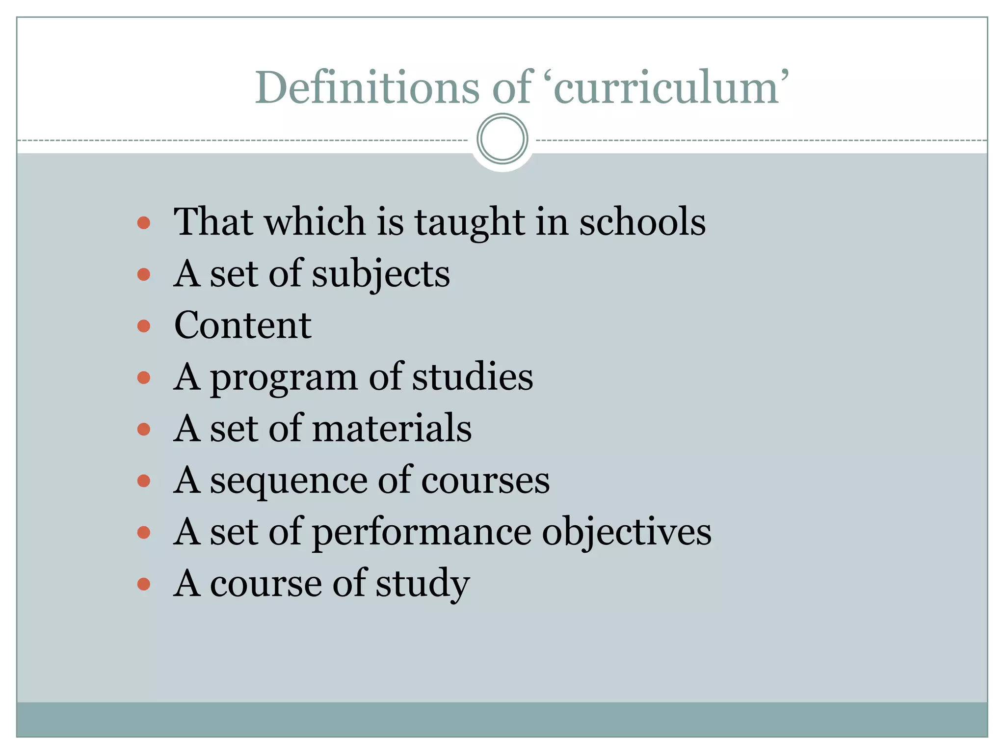 Definitions of ‘curriculum’
That which is taught in schools
A set of subjects
Content
A program of studies
A set of materials
A sequence of courses
A set of performance objectives
A course of study