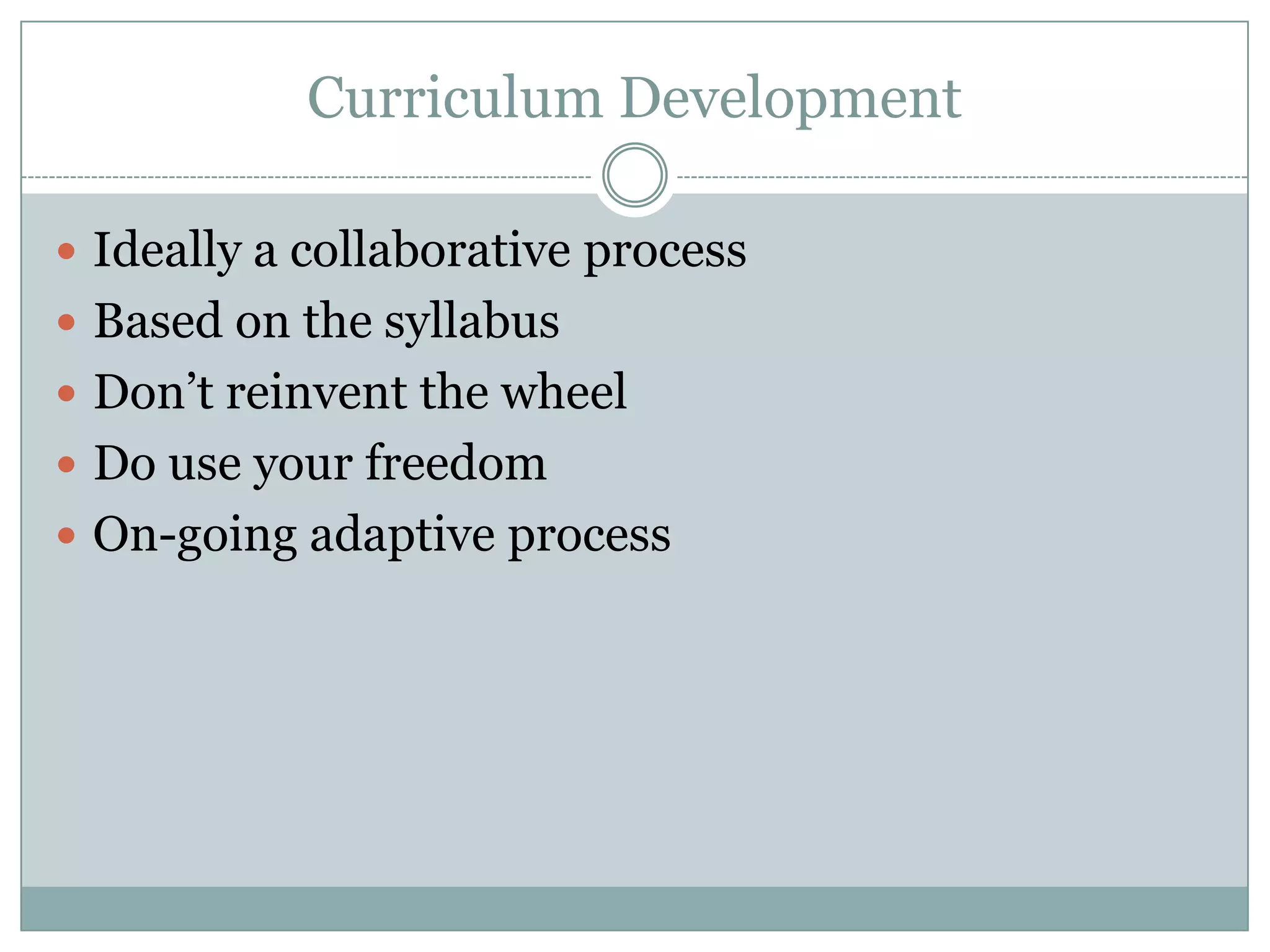 Curriculum Development
Ideally a collaborative process
Based on the syllabus
Don’t reinvent the wheel
Do use your freedom
On-going adaptive process