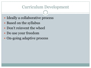 Curriculum Development

 Ideally a collaborative process
 Based on the syllabus
 Don’t reinvent the wheel
 Do use your freedom
 On-going adaptive process
 