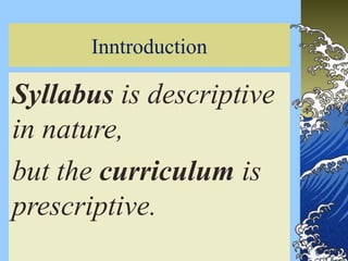 3
Inntroduction
Syllabus is descriptive
in nature,
but the curriculum is
prescriptive.
 