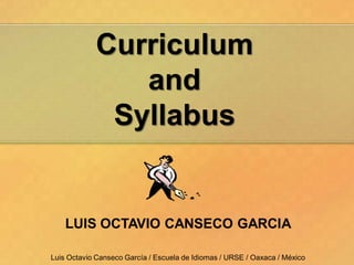 Curriculum
               and
             Syllabus


    LUIS OCTAVIO CANSECO GARCIA

Luis Octavio Canseco García / Escuela de Idiomas / URSE / Oaxaca / México
 