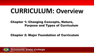 20/10/2022
CURRICULUM: Overview
Chapter 1: Changing Concepts, Nature,
Purpose and Types of Curriculum
Chapter 2: Major Foundation of Curriculum
 