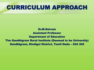 CURRICULUM APPROACH
Dr.M.Deivam
Assistant Professor
Department of Education
The Gandhigram Rural Institute (Deemed to be University)
Gandhigram, Dindigul District, Tamil Nadu – 624 302
 