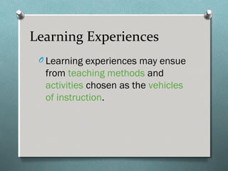 O Learning experiences may ensue
from teaching methods and
activities chosen as the vehicles
of instruction.
Learning Experiences
 