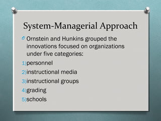 System-Managerial Approach
O Ornstein and Hunkins grouped the
innovations focused on organizations
under five categories:
1)personnel
2)instructional media
3)instructional groups
4)grading
5)schools
 