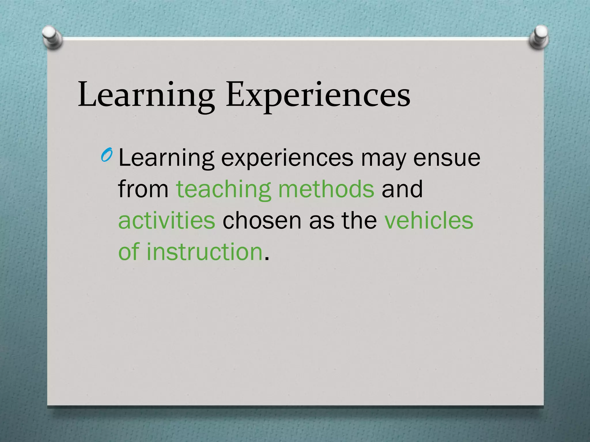 Learning Experiences
 O Learning experiences may ensue
  from teaching methods and
  activities chosen as the vehicles
  of instruction.
 