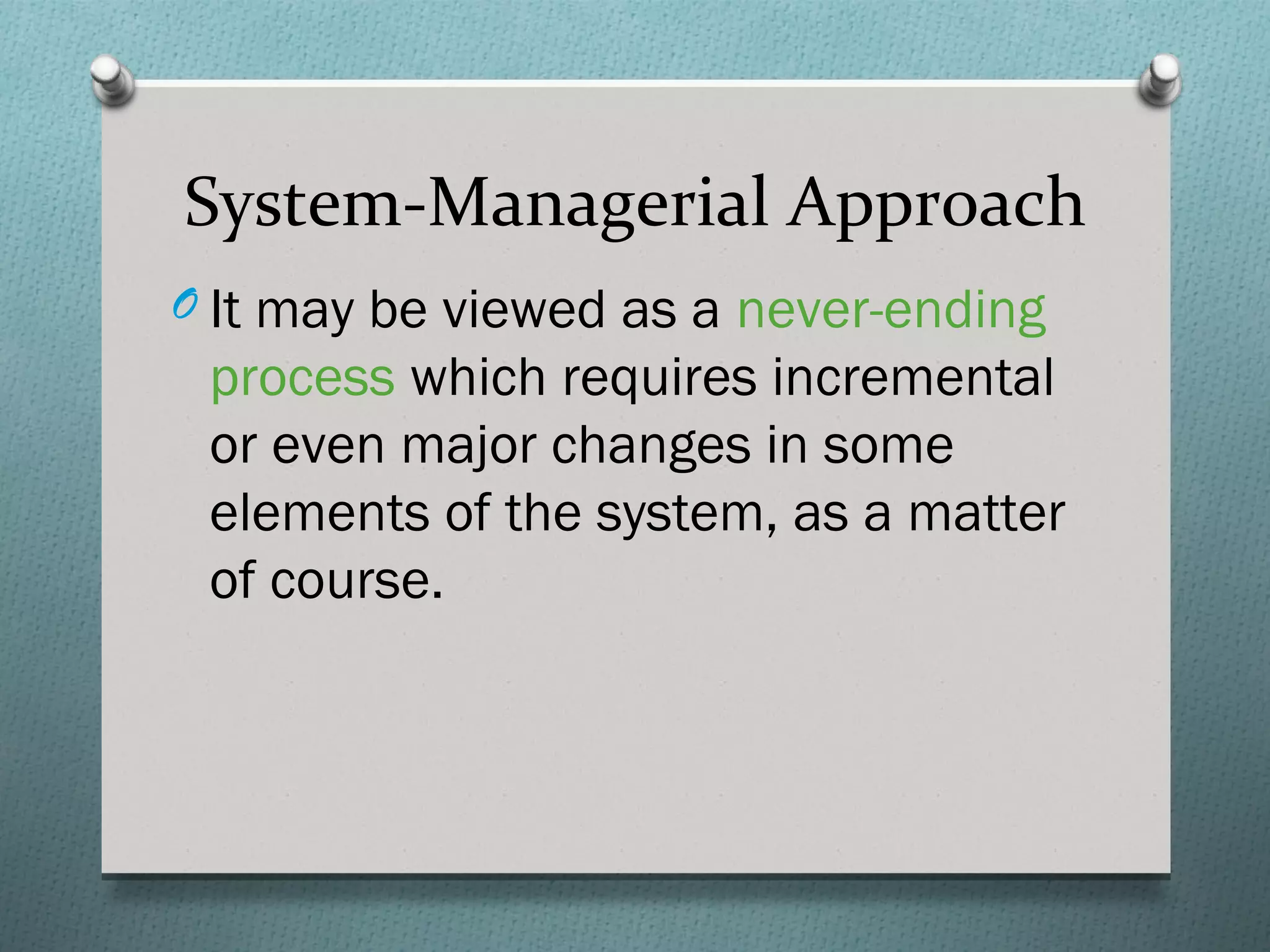 System-Managerial Approach
O It may be viewed as a never-ending
 process which requires incremental
 or even major changes in some
 elements of the system, as a matter
 of course.
 