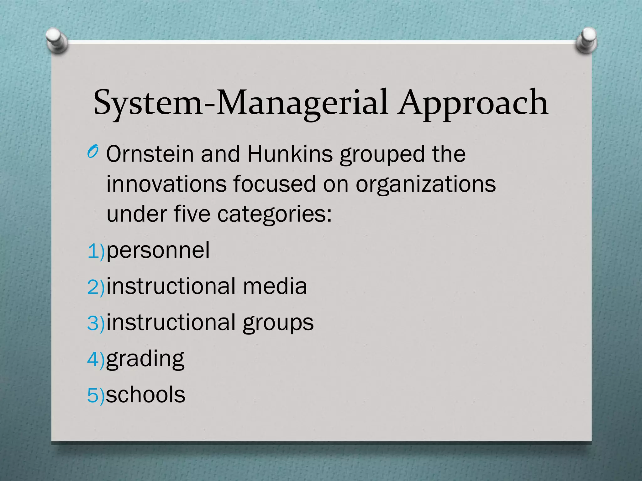 System-Managerial Approach
O Ornstein and Hunkins grouped the
  innovations focused on organizations
  under five categories:
1)personnel
2)instructional media
3)instructional groups
4)grading
5)schools
 
