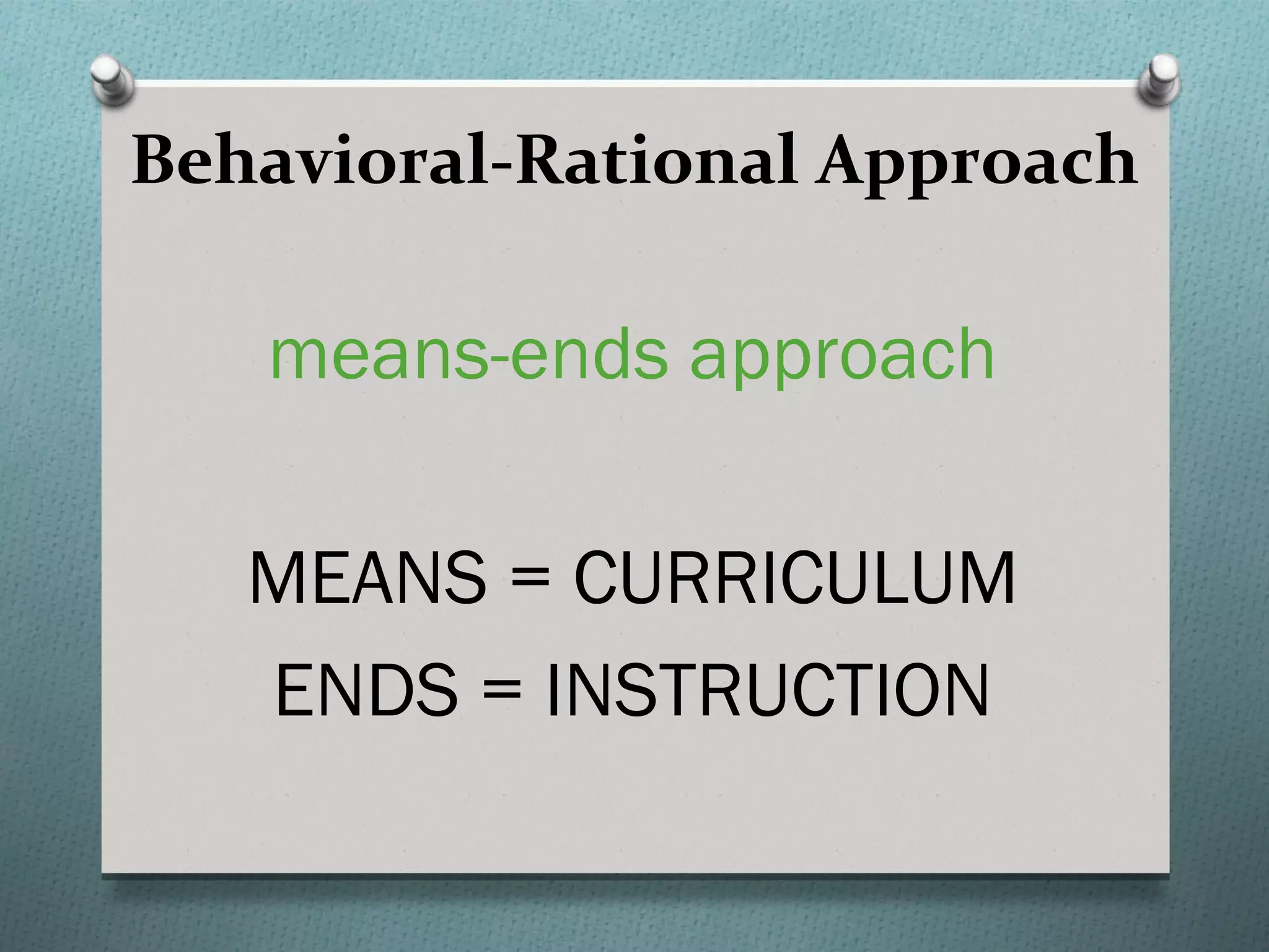Behavioral-Rational Approach

   means-ends approach

   MEANS = CURRICULUM
   ENDS = INSTRUCTION
 