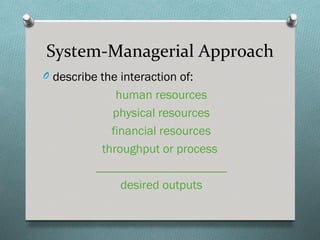 System-Managerial Approach
O describe the interaction of:
              human resources
             physical resources
             financial resources
           throughput or process
          _____________________
               desired outputs
 