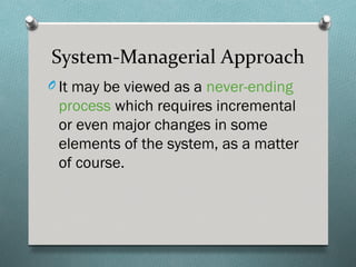 System-Managerial Approach
O It may be viewed as a never-ending
 process which requires incremental
 or even major changes in some
 elements of the system, as a matter
 of course.
 