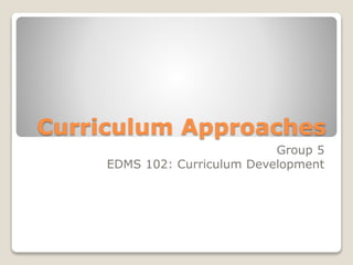 Curriculum Approaches 
Group 5 
EDMS 102: Curriculum Development 
 