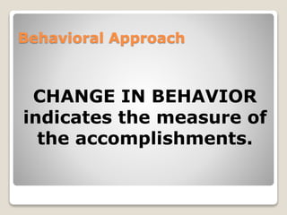 Behavioral Approach 
CHANGE IN BEHAVIOR 
indicates the measure of 
the accomplishments. 
 