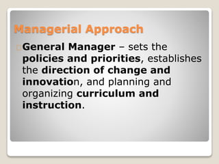 Managerial Approach 
General Manager – sets the 
policies and priorities, establishes 
the direction of change and 
innovation, and planning and 
organizing curriculum and 
instruction. 
 