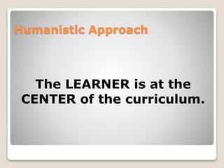 Humanistic Approach 
The LEARNER is at the 
CENTER of the curriculum. 
 