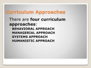 Curriculum Approaches 
There are four curriculum 
approaches: 
◦ BEHAVIORAL APPROACH 
◦ MANAGERIAL APPROACH 
◦ SYSTEMS APPROACH 
◦ HUMANISTIC APPROACH 
 