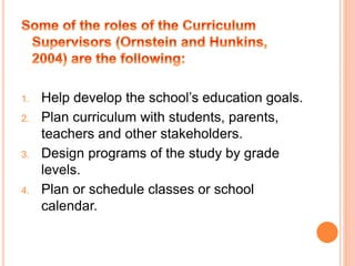 1. Help develop the school’s education goals.
2. Plan curriculum with students, parents,
teachers and other stakeholders.
3. Design programs of the study by grade
levels.
4. Plan or schedule classes or school
calendar.