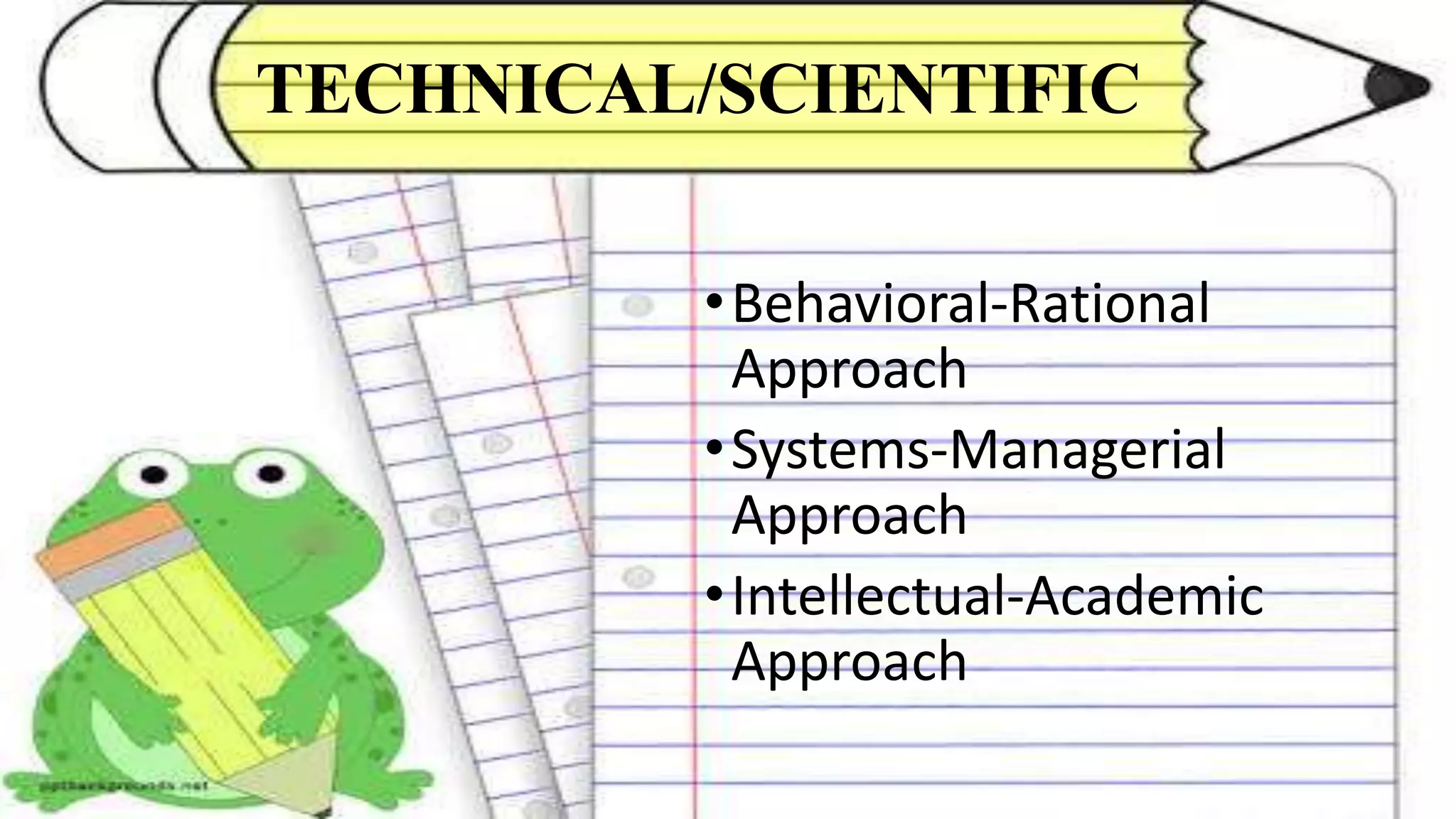 TECHNICAL/SCIENTIFIC
•Behavioral-Rational
Approach
•Systems-Managerial
Approach
•Intellectual-Academic
Approach
 