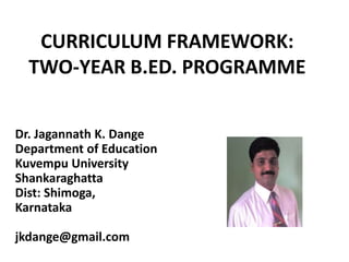 CURRICULUM FRAMEWORK:
TWO-YEAR B.ED. PROGRAMME
Dr. Jagannath K. Dange
Department of Education
Kuvempu University
Shankaraghatta
Dist: Shimoga,
Karnataka
jkdange@gmail.com
 